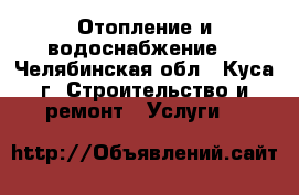 Отопление и водоснабжение  - Челябинская обл., Куса г. Строительство и ремонт » Услуги   